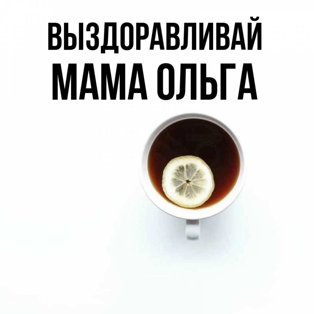Открытка на каждый день с именем, Мама-Ольга Выздоравливай простая открытка Прикольная открытка с пожеланием онлайн скачать бесплатно 