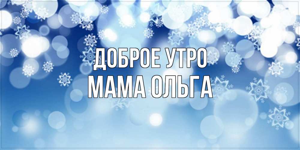 Открытка на каждый день с именем, Мама-Ольга Доброе утро супер открытка Прикольная открытка с пожеланием онлайн скачать бесплатно 