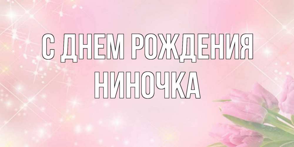 Открытка на каждый день с именем, Ниночка С днем рождения открытки в нежных цветах Прикольная открытка с пожеланием онлайн скачать бесплатно 