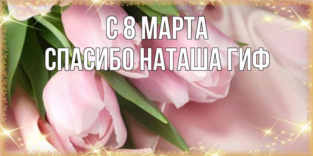 Открытка на каждый день с именем, СПАСИБО-НАТАША-ГИФ С 8 МАРТА поздравления с международным женским днем Прикольная открытка с пожеланием онлайн скачать бесплатно 