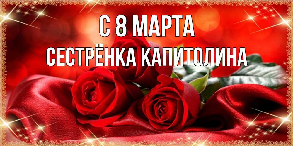 Открытка на каждый день с именем, Сестрёнка-Капитолина С 8 МАРТА открытка красного цвета с розами на 8 марта Прикольная открытка с пожеланием онлайн скачать бесплатно 