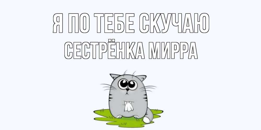 Открытка на каждый день с именем, Сестрёнка-Мирра Я по тебе скучаю открытки с котиками я по тебе скучаю с именем Прикольная открытка с пожеланием онлайн скачать бесплатно 