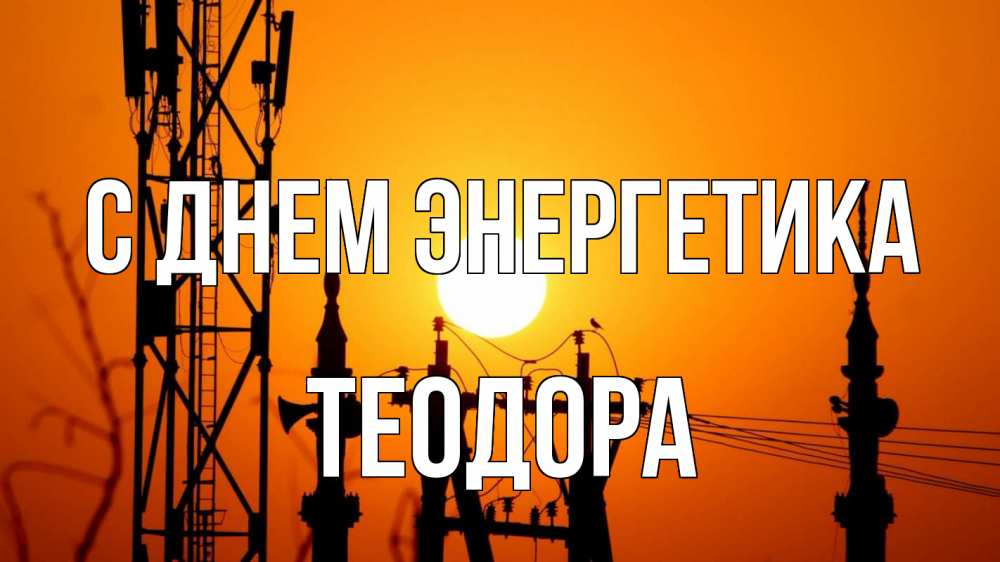 Открытка на каждый день с именем, Теодора С днем энергетика закат,  электроэнергия, энергетик Прикольная открытка с пожеланием онлайн скачать бесплатно 