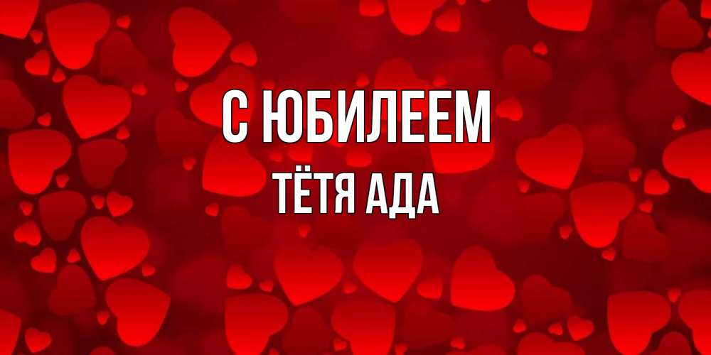 Открытка на каждый день с именем, Тётя-Ада С юбилеем прекрасные сердечки на открытке с красным фоном Прикольная открытка с пожеланием онлайн скачать бесплатно 
