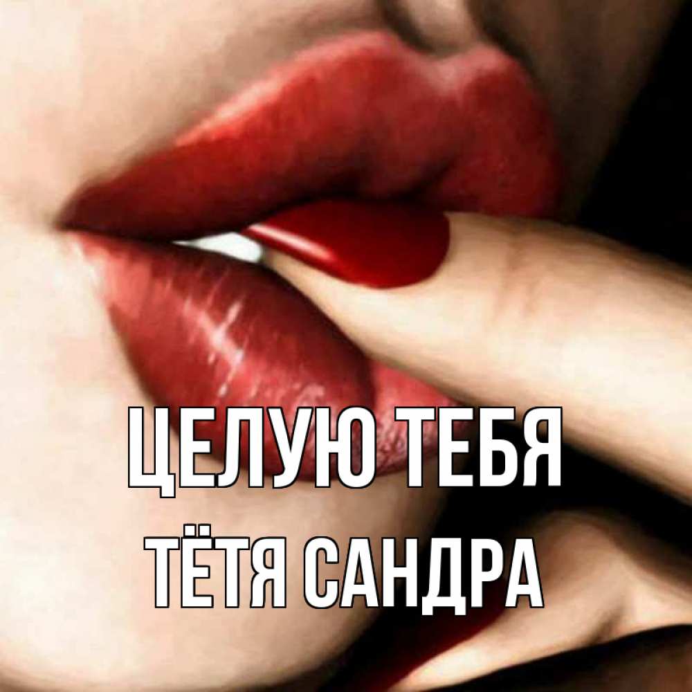 Открытка на каждый день с именем, Тётя-Сандра Целую тебя открытка целую тебя для парня Прикольная открытка с пожеланием онлайн скачать бесплатно 
