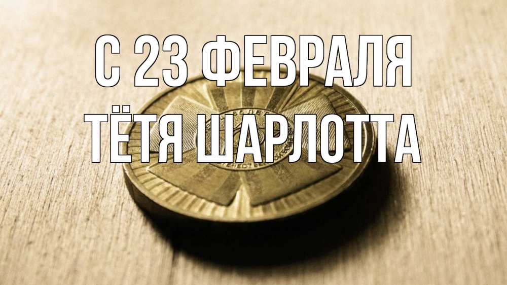 Открытка на каждый день с именем, Тётя-Шарлотта С 23 февраля 23 февраля Прикольная открытка с пожеланием онлайн скачать бесплатно 
