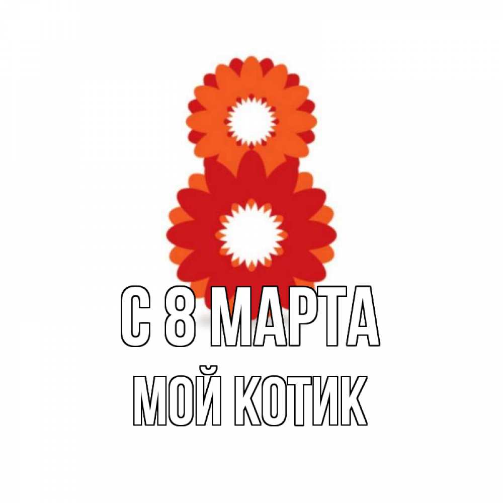 Открытка на каждый день с именем, мой-Котик С 8 МАРТА восьмерка из лепестков Прикольная открытка с пожеланием онлайн скачать бесплатно 