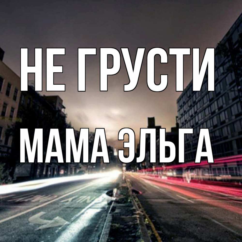 Открытка на каждый день с именем, Мама-Эльга Не грусти съемка ночью Прикольная открытка с пожеланием онлайн скачать бесплатно 