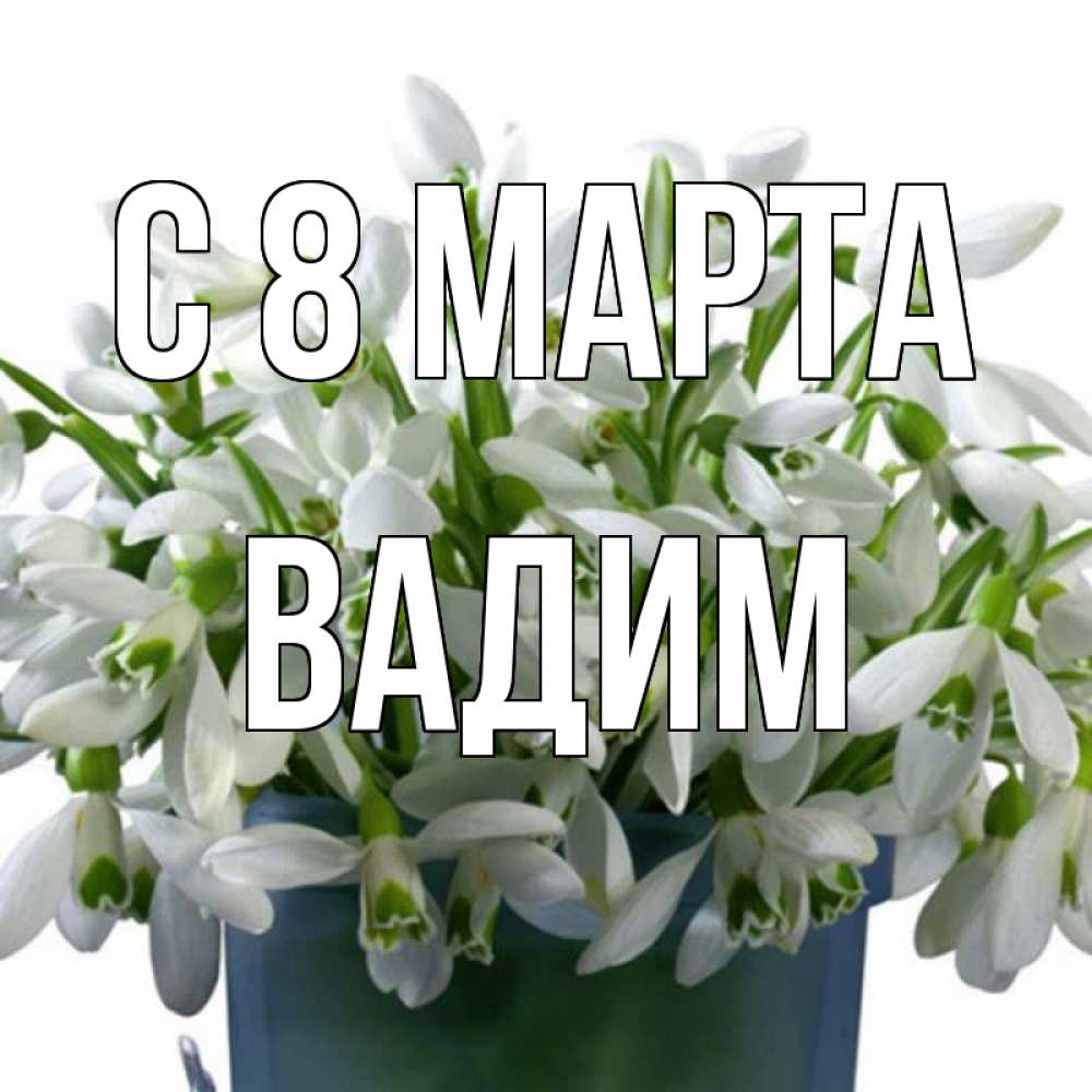 Открытка на каждый день с именем, Вадим С 8 МАРТА цветы к международному женскому дню Прикольная открытка с пожеланием онлайн скачать бесплатно 