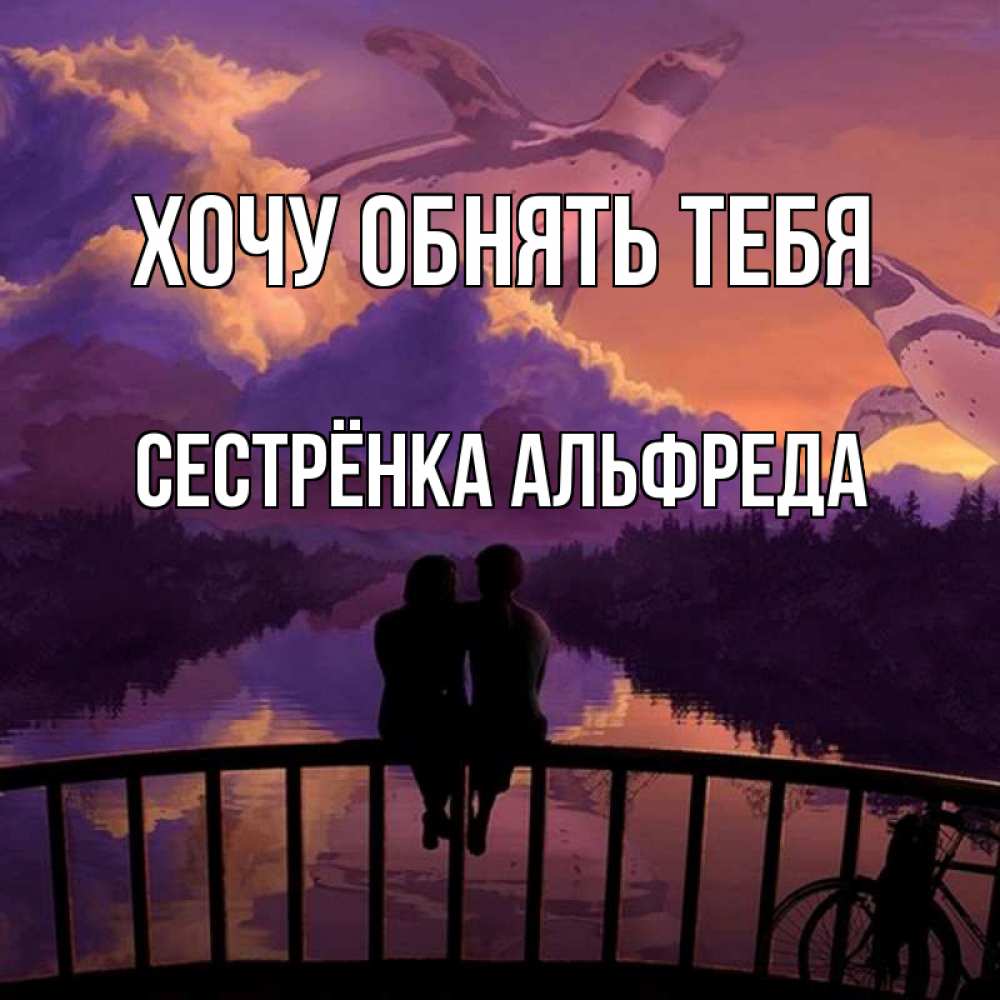 Открытка на каждый день с именем, Сестрёнка-Альфреда Хочу обнять тебя парочка сидит на мосте или на набережной Прикольная открытка с пожеланием онлайн скачать бесплатно 