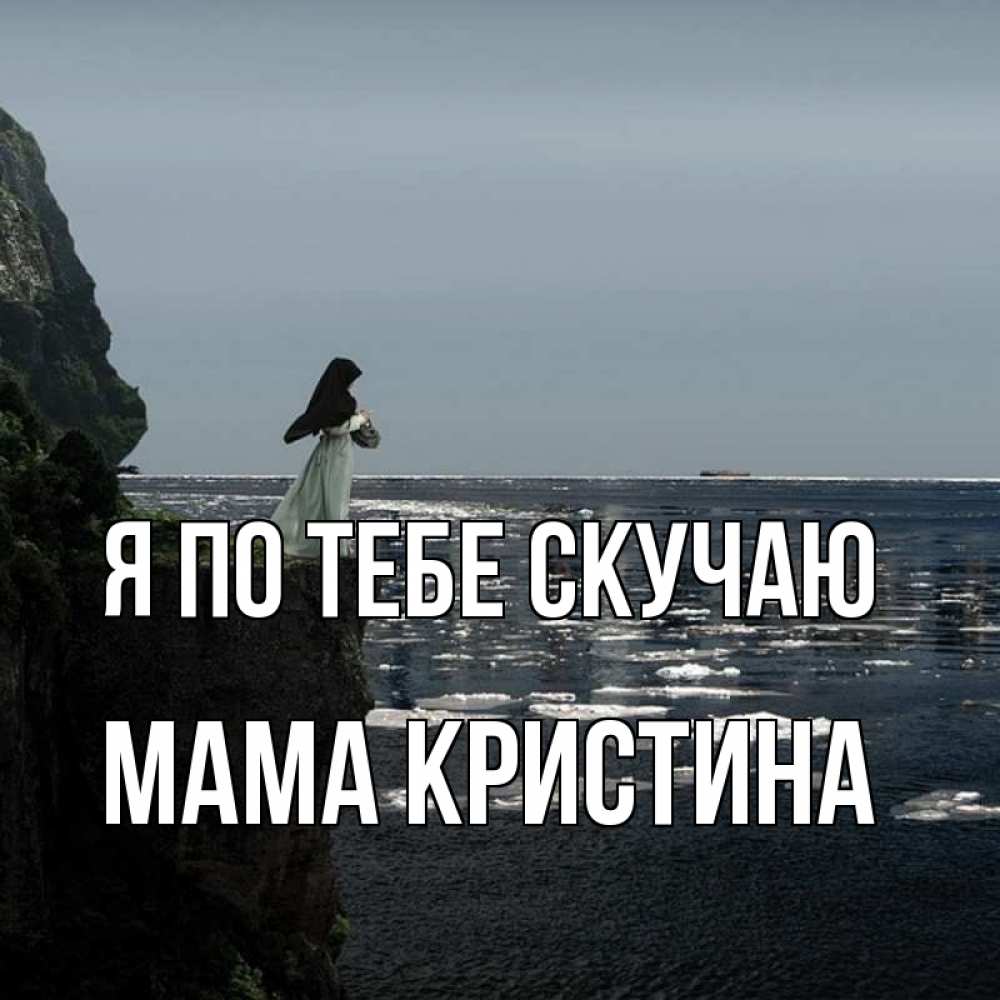 Открытка на каждый день с именем, Мама-Кристина Я по тебе скучаю жду тебя или в монастырь Прикольная открытка с пожеланием онлайн скачать бесплатно 