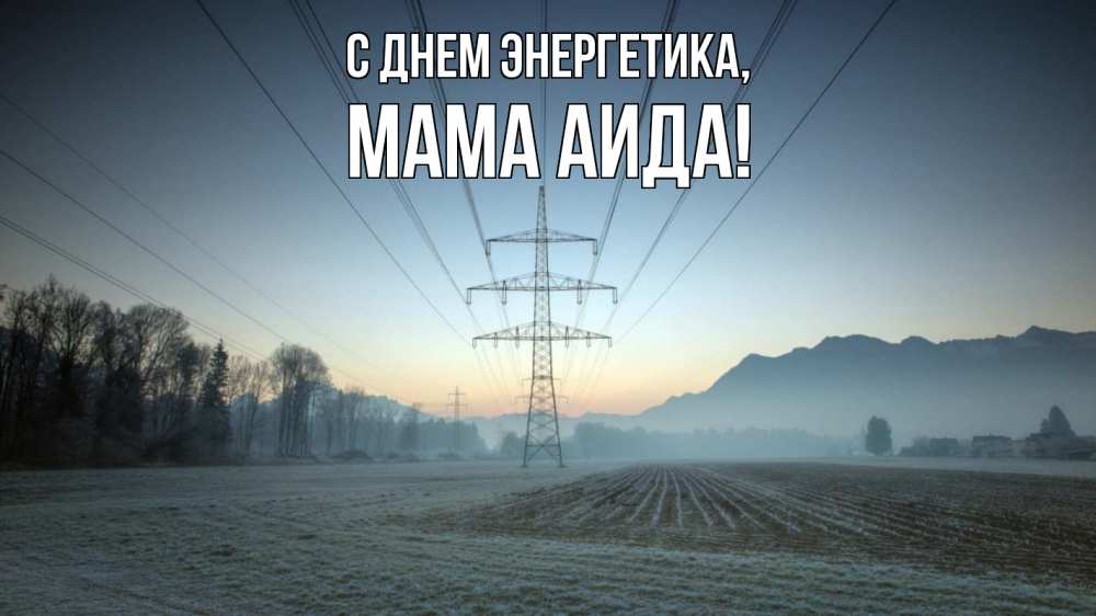 Открытка на каждый день с именем, Мама-Аида С днем энергетика поле ЛЭП Прикольная открытка с пожеланием онлайн скачать бесплатно 