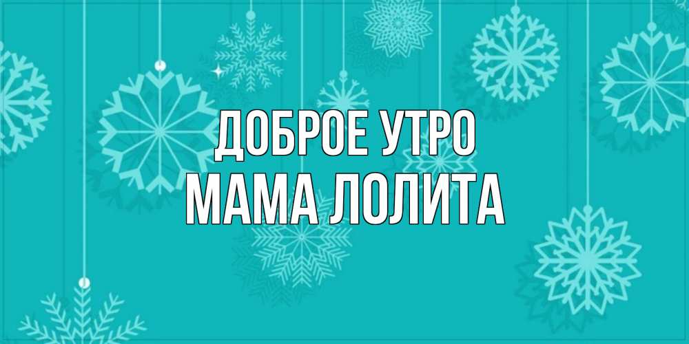 Открытка на каждый день с именем, Мама-Лолита Доброе утро открытка со снежинками Прикольная открытка с пожеланием онлайн скачать бесплатно 