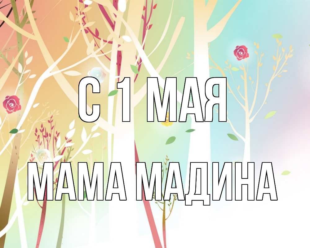 Открытка на каждый день с именем, Мама-Мадина С 1 мая С 1 мая 1 Прикольная открытка с пожеланием онлайн скачать бесплатно 