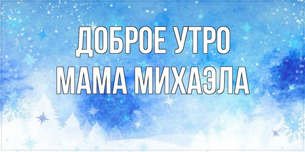 Открытка на каждый день с именем, Мама-Михаэла Доброе утро зима и снежинки Прикольная открытка с пожеланием онлайн скачать бесплатно 