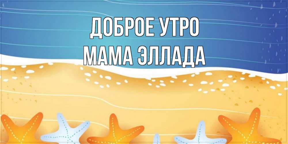 Открытка на каждый день с именем, Мама-Эллада Доброе утро красивая морская тема Прикольная открытка с пожеланием онлайн скачать бесплатно 