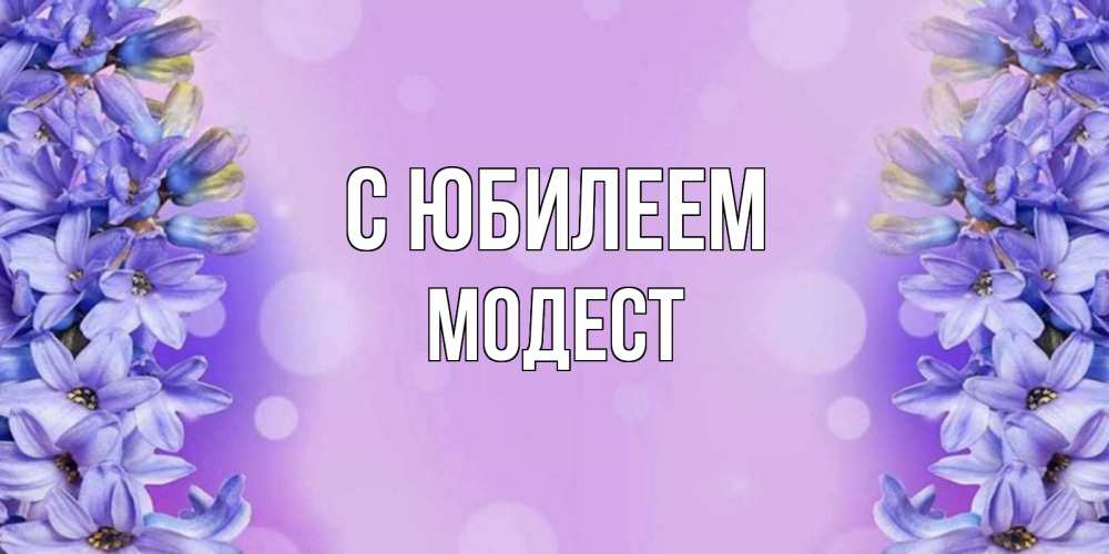 Открытка на каждый день с именем, Модест С юбилеем открытка с сиренью Прикольная открытка с пожеланием онлайн скачать бесплатно 