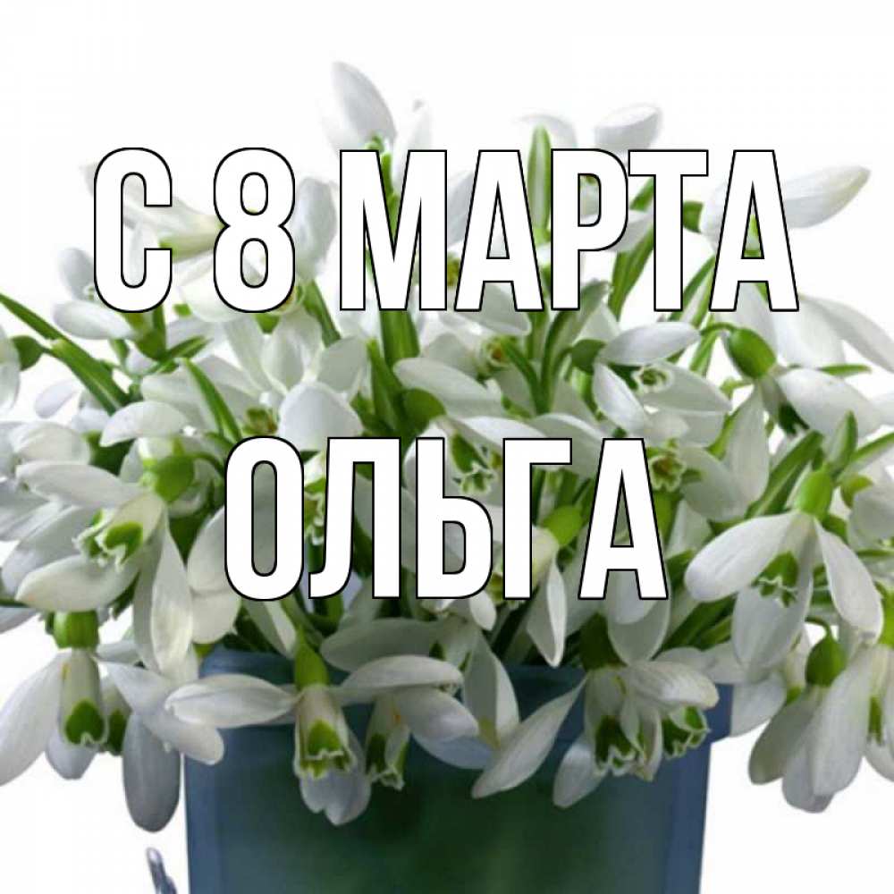 Открытка на каждый день с именем, Ольга С 8 марта цветы к международному женскому дню Прикольная открытка с пожеланием онлайн скачать бесплатно 