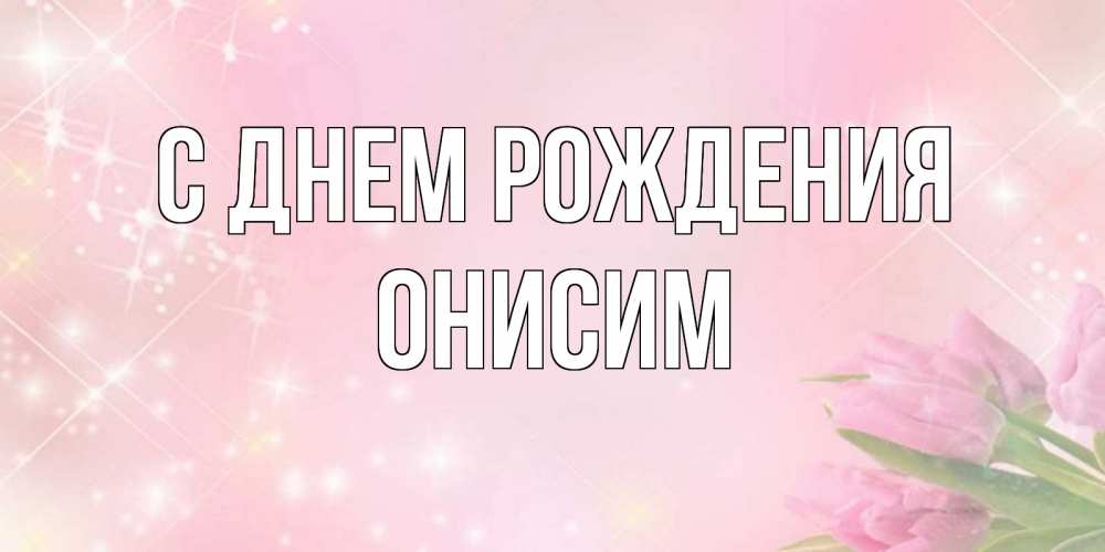 Открытка на каждый день с именем, Онисим С днем рождения открытки в нежных цветах Прикольная открытка с пожеланием онлайн скачать бесплатно 