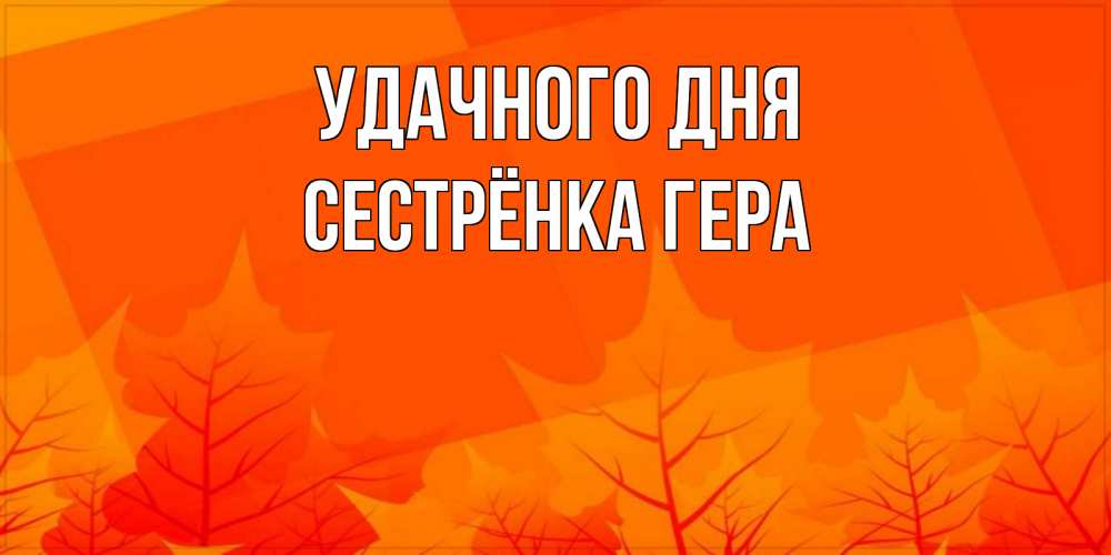 Открытка на каждый день с именем, Сестрёнка-Гера Удачного дня осеннее настроение Прикольная открытка с пожеланием онлайн скачать бесплатно 