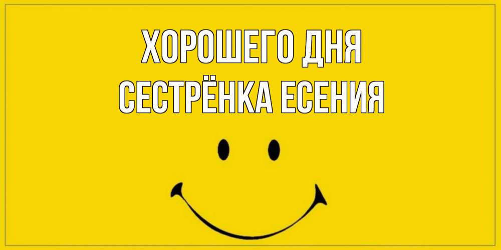 Открытка на каждый день с именем, Сестрёнка-Есения Хорошего дня улыбка Прикольная открытка с пожеланием онлайн скачать бесплатно 
