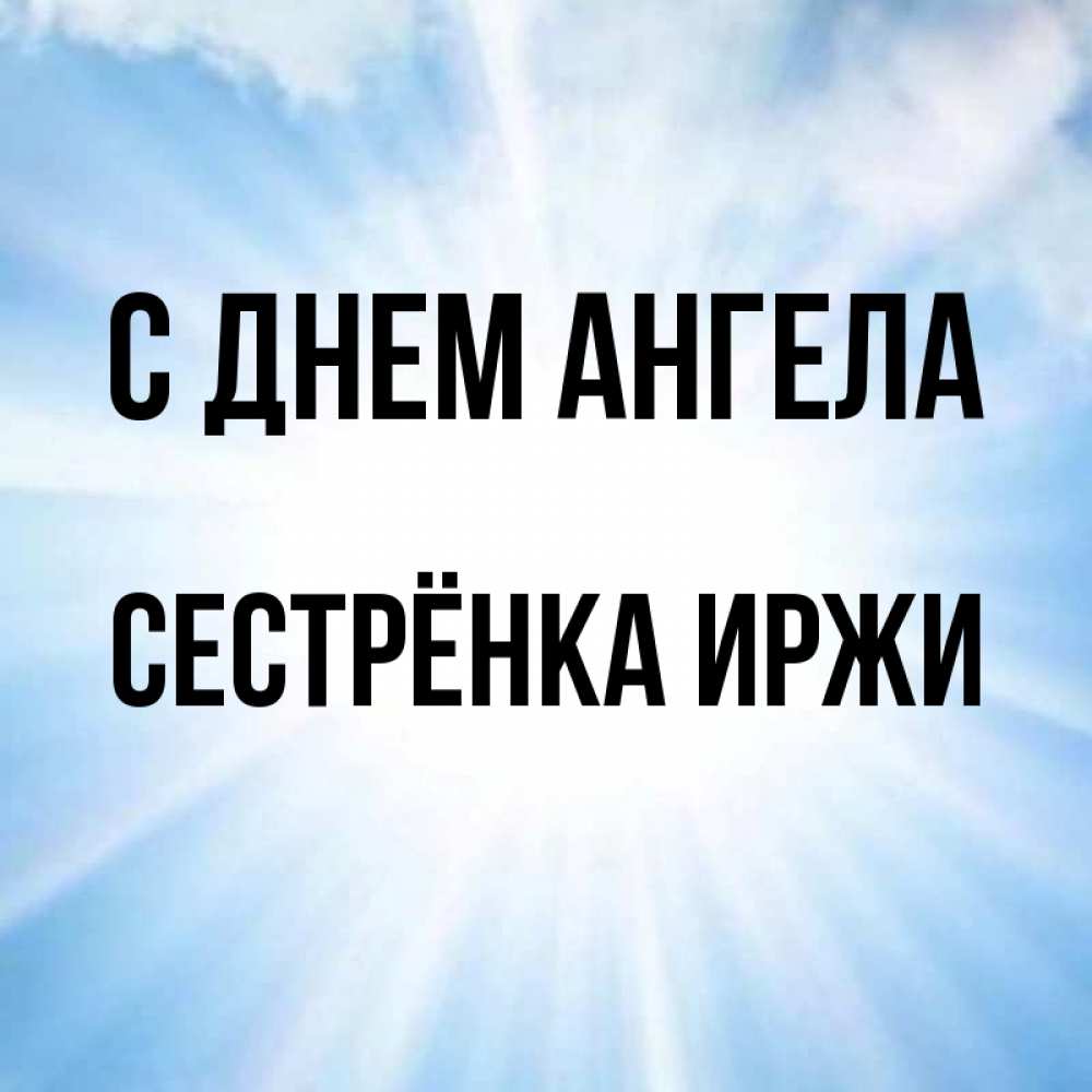 Открытка на каждый день с именем, Сестрёнка-Иржи С днем ангела свет небесный Прикольная открытка с пожеланием онлайн скачать бесплатно 