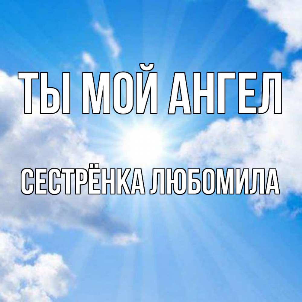 Открытка на каждый день с именем, Сестрёнка-Любомила Ты мой ангел лучики ангельского света с неба Прикольная открытка с пожеланием онлайн скачать бесплатно 
