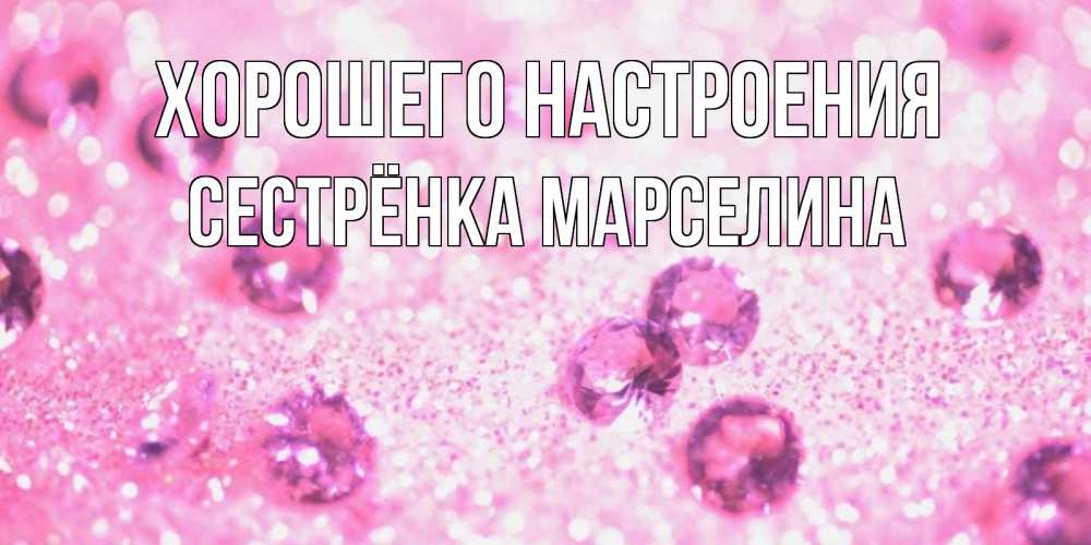 Открытка на каждый день с именем, Сестрёнка-Марселина Хорошего настроения рубины и красота Прикольная открытка с пожеланием онлайн скачать бесплатно 