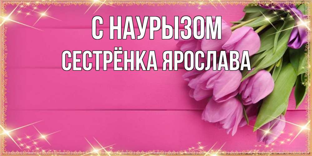 Открытка на каждый день с именем, Сестрёнка-Ярослава С наурызом открытка для фотошопа с подписью Прикольная открытка с пожеланием онлайн скачать бесплатно 