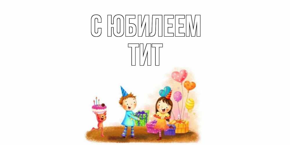 Открытка на каждый день с именем, Тит С юбилеем дети, подарки Прикольная открытка с пожеланием онлайн скачать бесплатно 