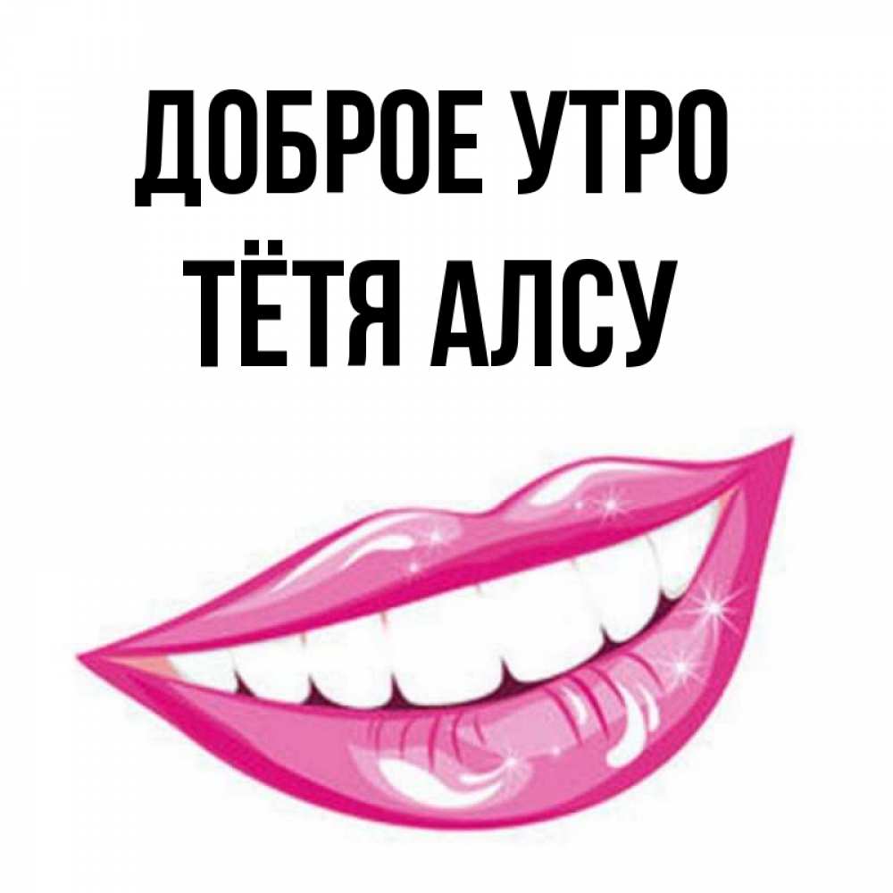 Открытка на каждый день с именем, Тётя-Алсу Доброе утро розовые губы и белые зубы Прикольная открытка с пожеланием онлайн скачать бесплатно 