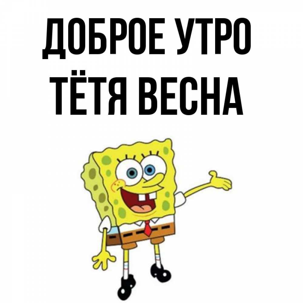 Открытка на каждый день с именем, Тётя-Весна Доброе утро губка боб улыбается Прикольная открытка с пожеланием онлайн скачать бесплатно 