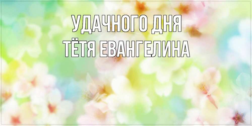 Открытка на каждый день с именем, Тётя-Евангелина Удачного дня удачного летнего солнечного дня Прикольная открытка с пожеланием онлайн скачать бесплатно 