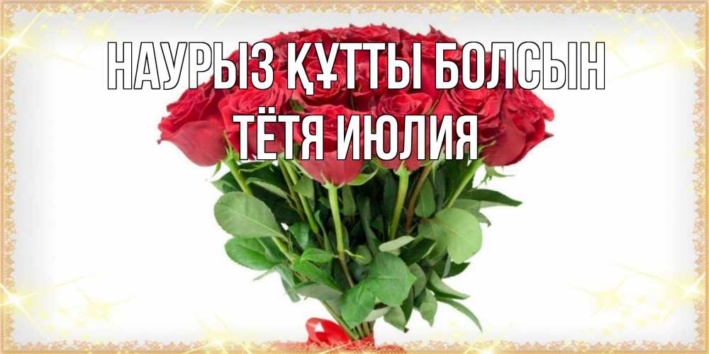 Открытка на каждый день с именем, Тётя-Июлия Наурыз құтты болсын самый огромный букет для милых дам Прикольная открытка с пожеланием онлайн скачать бесплатно 