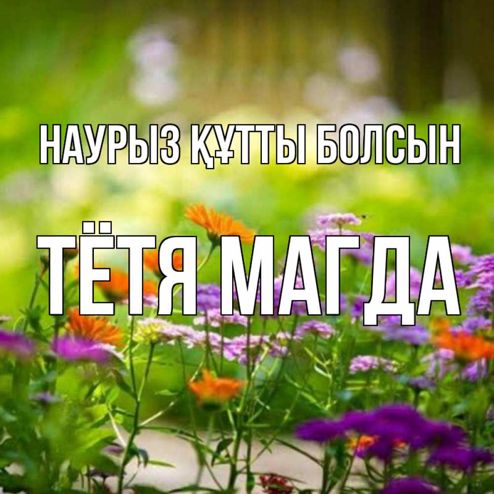 Открытка на каждый день с именем, Тётя-Магда Наурыз құтты болсын цветы Прикольная открытка с пожеланием онлайн скачать бесплатно 
