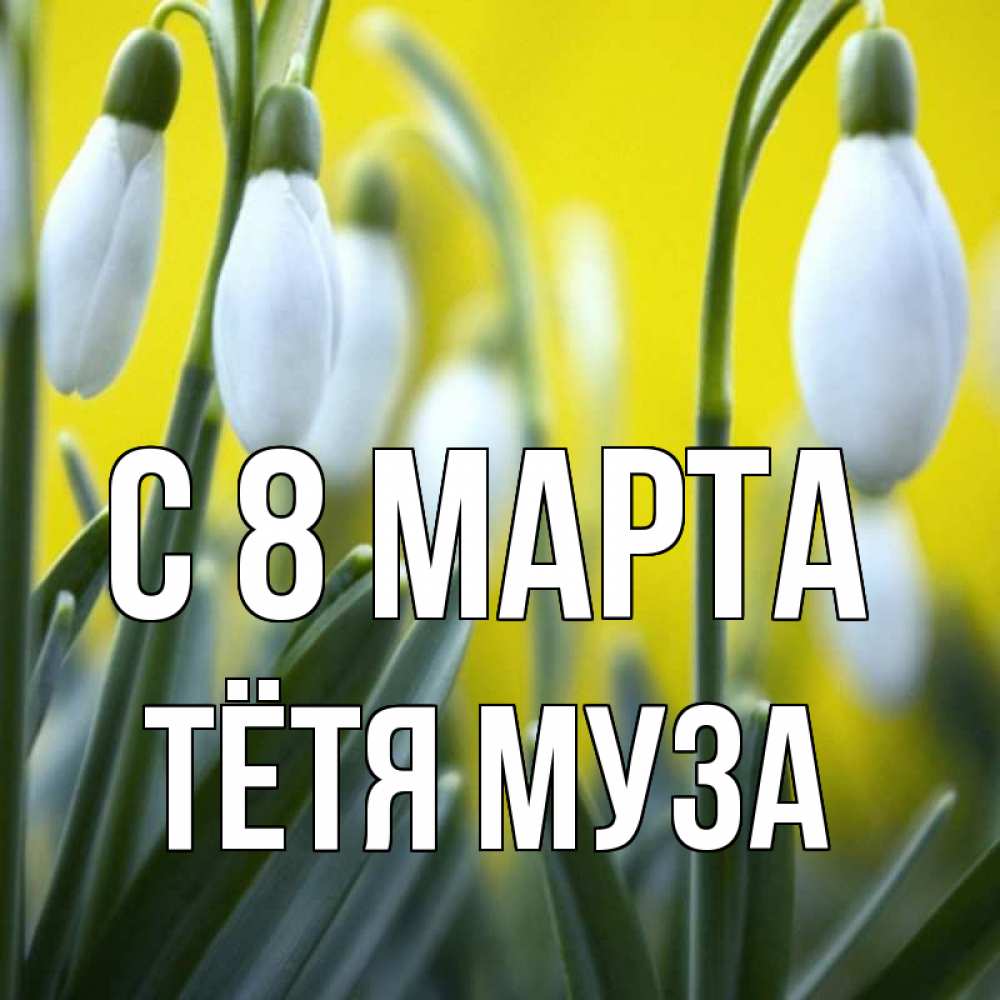 Открытка на каждый день с именем, Тётя-Муза С 8 марта весенние цветы Прикольная открытка с пожеланием онлайн скачать бесплатно 