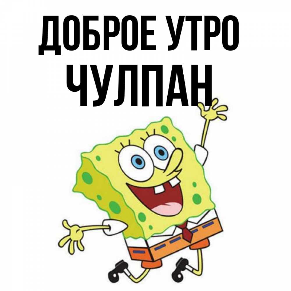Открытка на каждый день с именем, Чулпан Доброе утро улыбающийся спанч Боб Прикольная открытка с пожеланием онлайн скачать бесплатно 