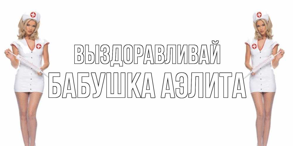 Открытка на каждый день с именем, Бабушка-Аэлита Выздоравливай открытки с медсестрой Прикольная открытка с пожеланием онлайн скачать бесплатно 
