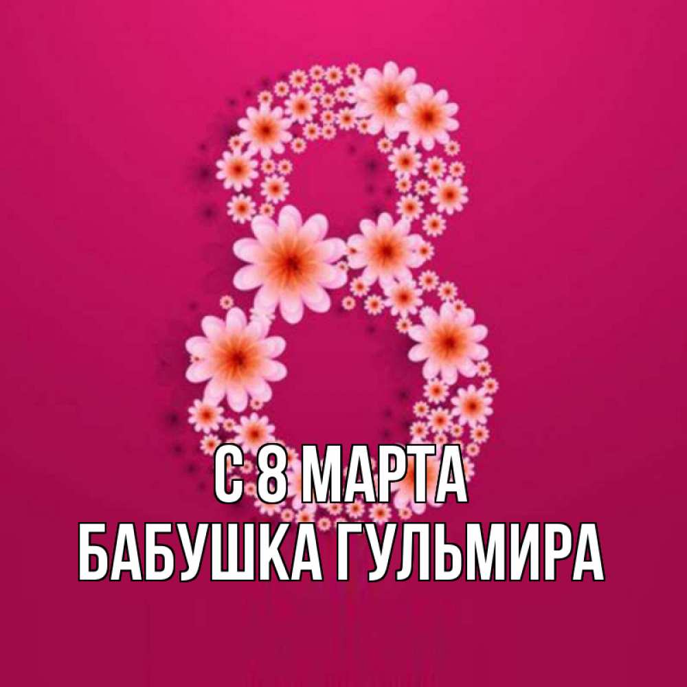 Открытка на каждый день с именем, Бабушка-Гульмира С 8 МАРТА цветы в виде цифры восемь Прикольная открытка с пожеланием онлайн скачать бесплатно 