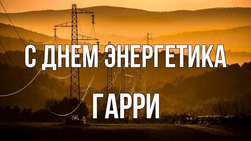 Открытка на каждый день с именем, Гарри С днем энергетика ЛЭП провода горы закат Прикольная открытка с пожеланием онлайн скачать бесплатно 