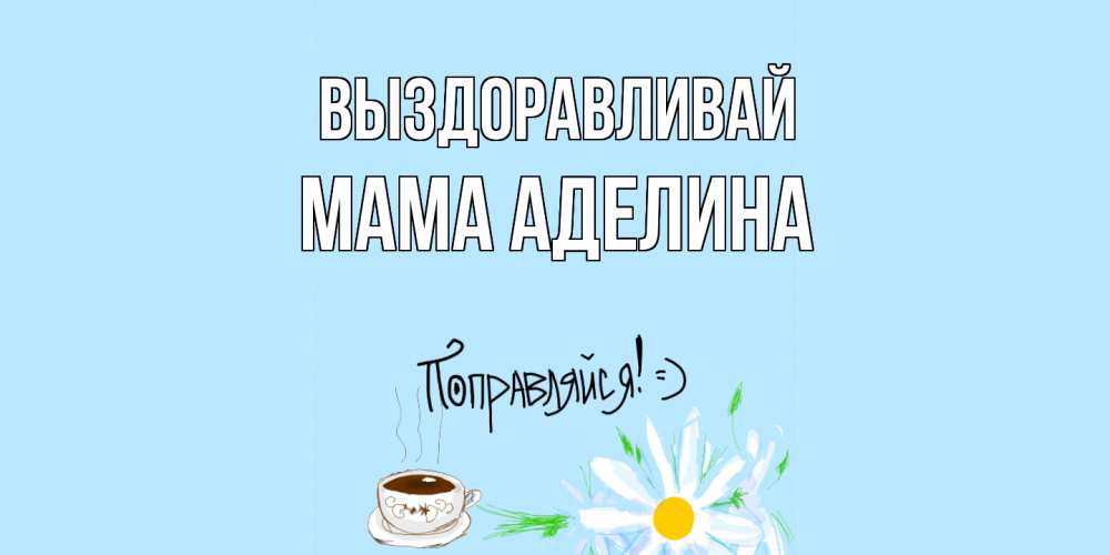 Открытка на каждый день с именем, Мама-Аделина Выздоравливай чай Прикольная открытка с пожеланием онлайн скачать бесплатно 