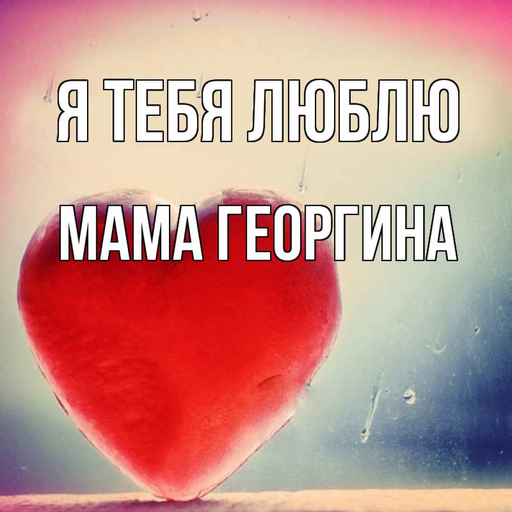 Открытка на каждый день с именем, Мама-Георгина Я тебя люблю красное сердечко Прикольная открытка с пожеланием онлайн скачать бесплатно 