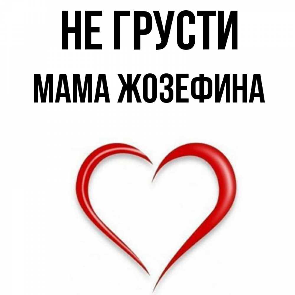 Открытка на каждый день с именем, Мама-Жозефина Не грусти для любимой Прикольная открытка с пожеланием онлайн скачать бесплатно 