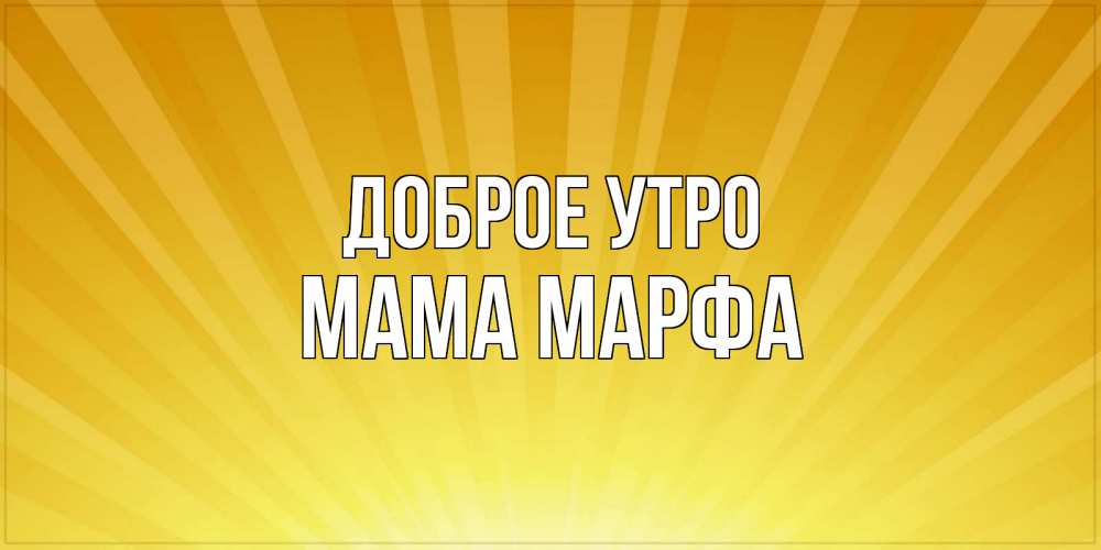 Открытка на каждый день с именем, Мама-Марфа Доброе утро пожелания доброго утра Прикольная открытка с пожеланием онлайн скачать бесплатно 