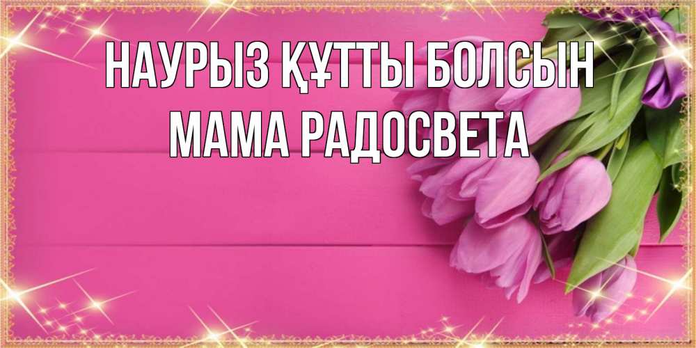 Открытка на каждый день с именем, Мама-Радосвета Наурыз құтты болсын открытка для фотошопа с подписью Прикольная открытка с пожеланием онлайн скачать бесплатно 