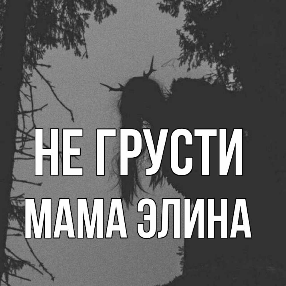 Открытка на каждый день с именем, Мама-Элина Не грусти чудище лесное Прикольная открытка с пожеланием онлайн скачать бесплатно 