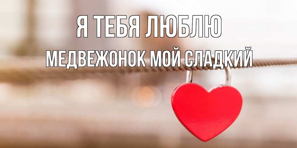 Открытка на каждый день с именем, Медвежонок-мой-сладкий Я тебя люблю верность и любовь Прикольная открытка с пожеланием онлайн скачать бесплатно 