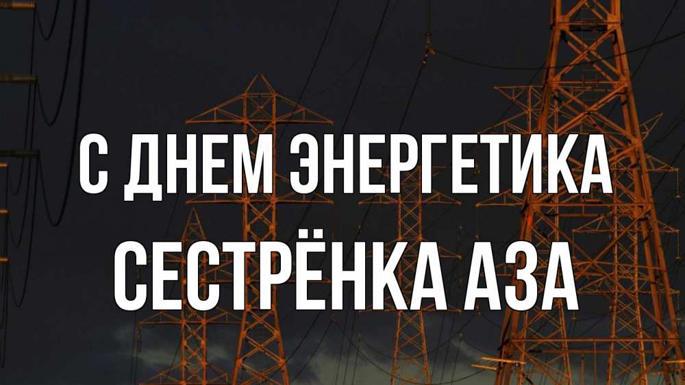 Открытка на каждый день с именем, Сестрёнка-Аза С днем энергетика ночь, лэп Прикольная открытка с пожеланием онлайн скачать бесплатно 