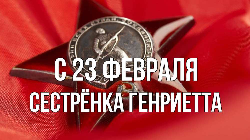 Открытка на каждый день с именем, Сестрёнка-Генриетта С 23 февраля 23 февраля Прикольная открытка с пожеланием онлайн скачать бесплатно 