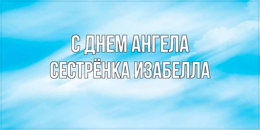 Открытка на каждый день с именем, Сестрёнка-Изабелла С днем ангела небо на день ангела Прикольная открытка с пожеланием онлайн скачать бесплатно 